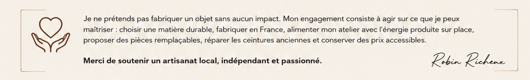 Mon engagement : choisir une matière durable, fabriquer en France, alimenter mon atelier au solaire, proposer des pièces remplaçables et conserver des prix accessibles.